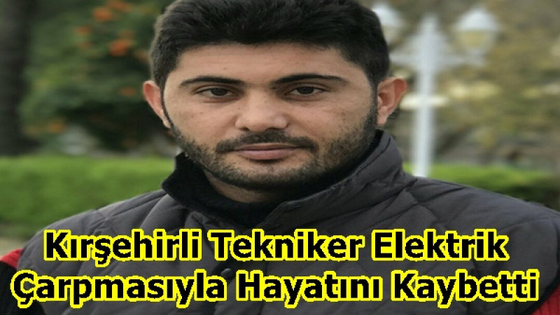 Kırşehirli Tekniker Elektrik Çarpmasıyla Hayatını Kaybetti