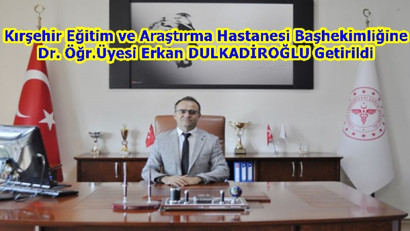  Kırşehir Eğitim ve Araştırma Hastanesi Başhekimliğine Dr. Öğr.Üyesi Erkan DULKADİROĞLU Getirildi