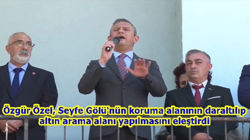 Özgür Özel, Seyfe Gölü'nün koruma alanının daraltılıp altın arama alanı yapılmasını eleştirdi