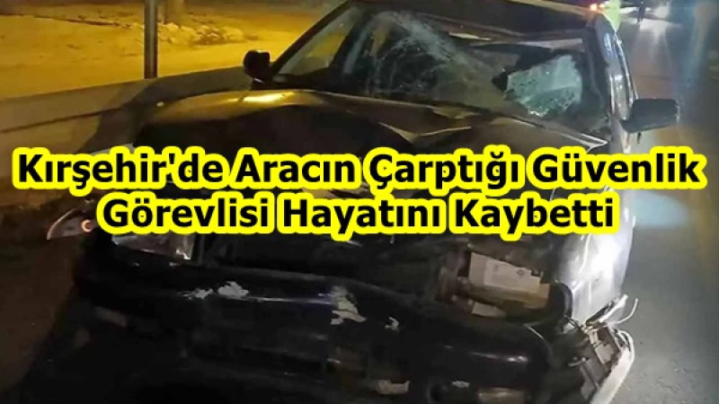 Kırşehir'de Aracın Çarptığı Güvenlik Görevlisi Hayatını Kaybetti