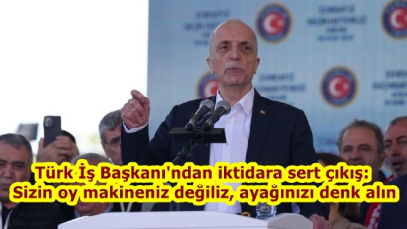 Türk İş Başkanı'ndan iktidara sert çıkış: Sizin oy makineniz değiliz, ayağınızı denk alın