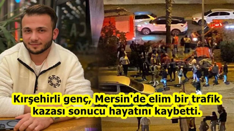 Kırşehirli genç, Mersin'de elim bir trafik kazası sonucu hayatını kaybetti.