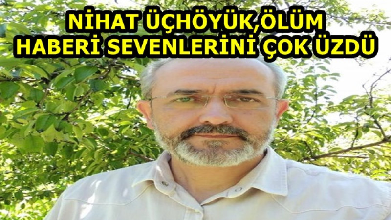 NİHAT ÜÇHÖYÜK,ÖLÜM  HABERİ SEVENLERİNİ ÇOK ÜZDÜ