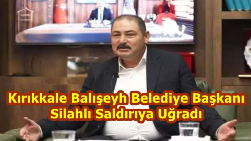 Kırıkkale Balışeyh Belediye Başkanı Silahlı Saldırıya Uğradı