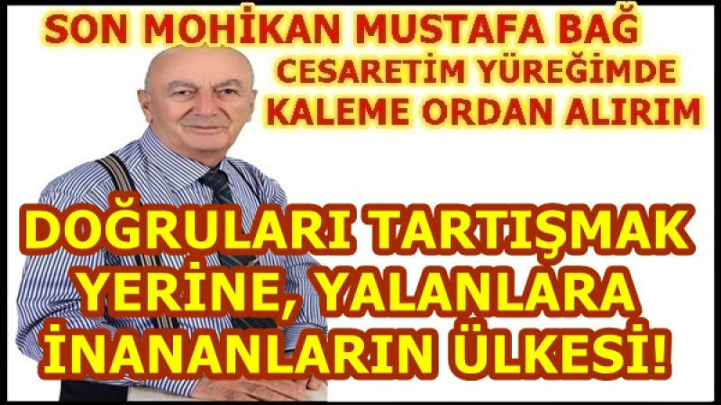 DOĞRULARI TARTIŞMAK YERİNE, YALANLARA İNANANLARIN ÜLKESİ!