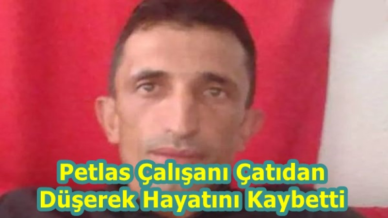 Petlas Çalışanı Çatıdan Düşerek Hayatını Kaybetti