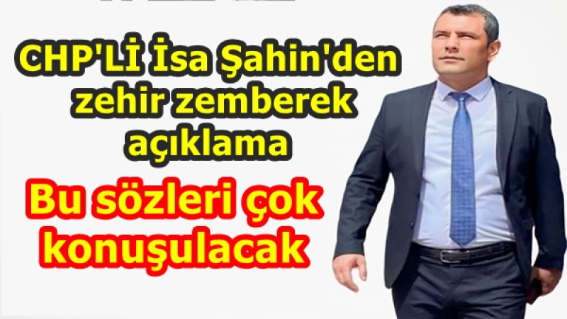 CHP'Lİ İsa Şahin'den zehir zemberek açıklama