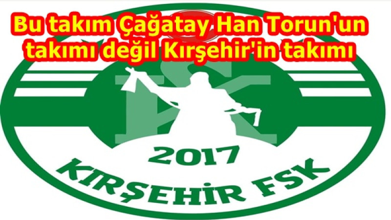 Bu takım Çağatay Han Torun'un takımı değil Kırşehir'in takımı