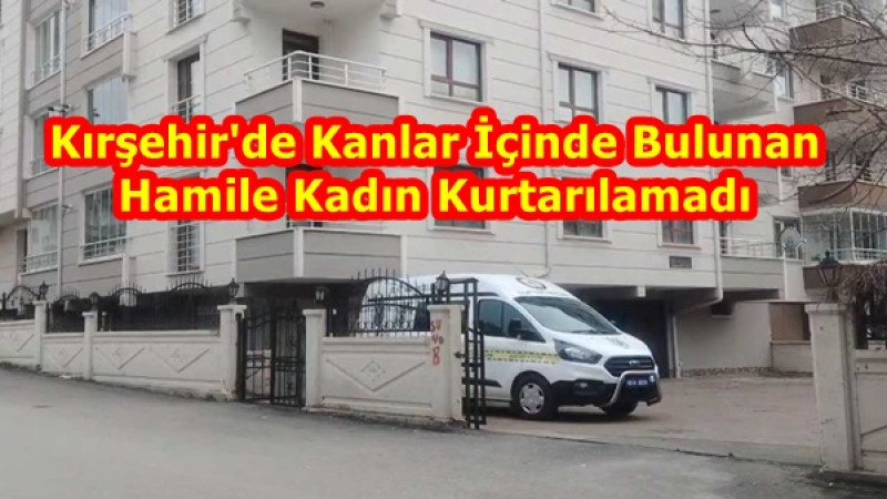 Kırşehir'de Kanlar İçinde Bulunan Hamile Kadın Kurtarılamadı