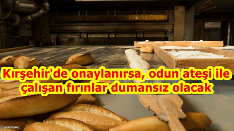 Kırşehir'de onaylanırsa, odun ateşi ile çalışan fırınlar dumansız olacak