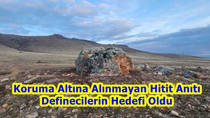 Koruma Altına Alınmayan Hitit Anıtı Definecilerin Hedefi Oldu