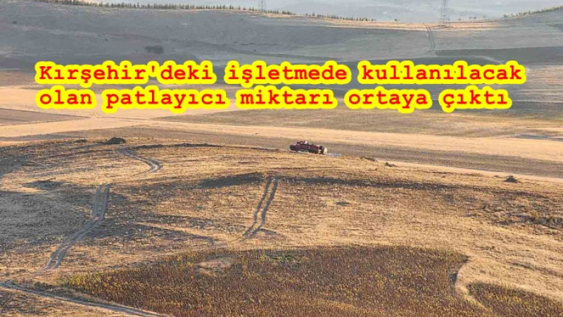  Kırşehir'deki işletmede kullanılacak olan patlayıcı miktarı ortaya çıktı