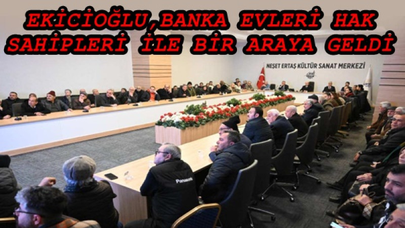EKİCİOĞLU,BANKA EVLERİ HAK SAHİPLERİ İLE BİR ARAYA GELDİ