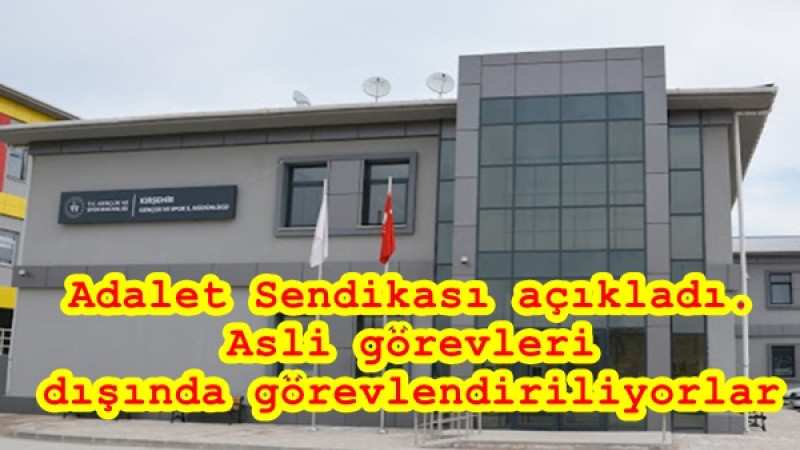 Adalet Sendikası açıkladı. Asli görevleri  dışında görevlendiriliyorlar