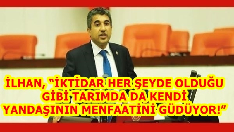 İLHAN, “İKTİDAR HER ŞEYDE OLDUĞU GİBİ TARIMDA DA KENDİ YANDAŞININ MENFAATİNİ GÜDÜYOR!”