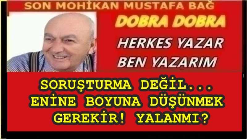 SORUŞTURMA DEĞİL... ENİNE BOYUNA DÜŞÜNMEK GEREKİR! YALANMI?