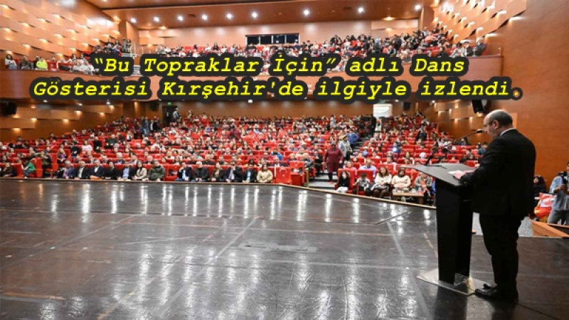 “Bu Topraklar İçin” adlı Dans Gösterisi Kırşehir'de ilgiyle izlendi.