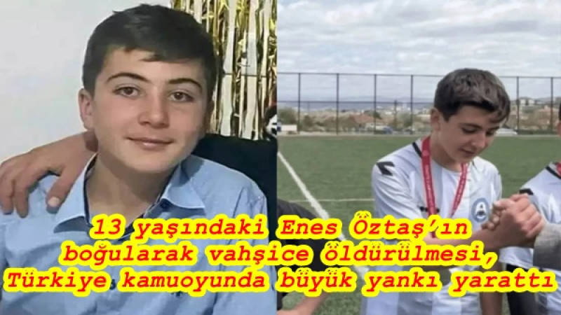 13 yaşındaki Enes Öztaş’ın boğularak vahşice öldürülmesi, Türkiye kamuoyunda büyük yankı yarattı