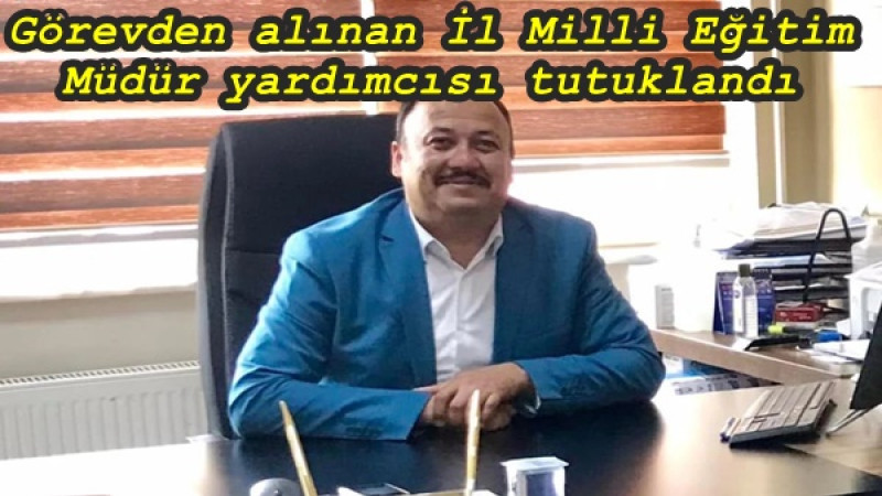 Görevden alınan İl Milli Eğitim Müdür yardımcısı tutuklandı