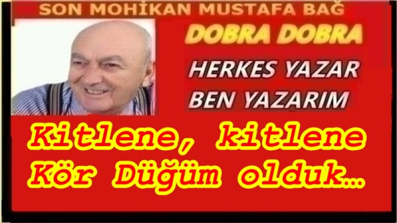 Kitlene, kitlene Kör Düğüm olduk… 