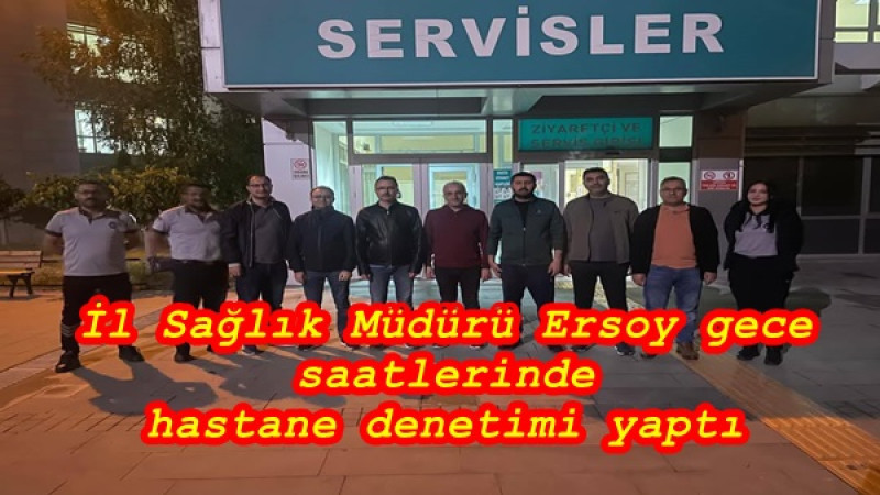 İl Sağlık Müdürü Ersoy gece saatlerinde hastane denetimi yaptı