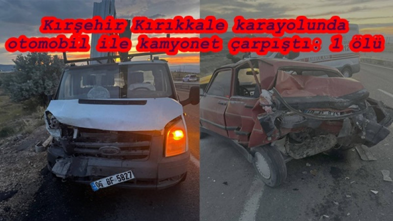 Kırşehir Kırıkkale karayolunda otomobil ile kamyonet çarpıştı: 1 ölü