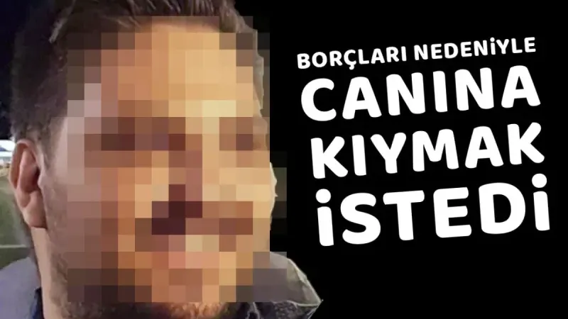 Borçları nedeniyle canına kıymak istedi