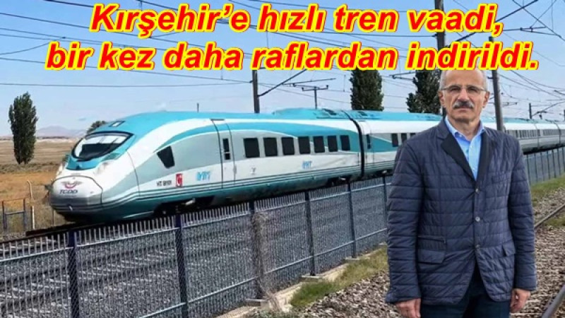  Kırşehir’e hızlı tren vaadi, bir kez daha raflardan indirildi. 