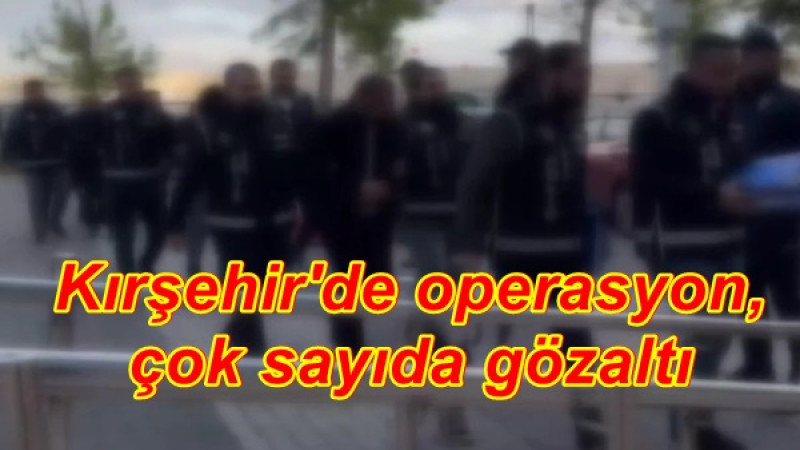 Kırşehir'de operasyon, çok sayıda gözaltı