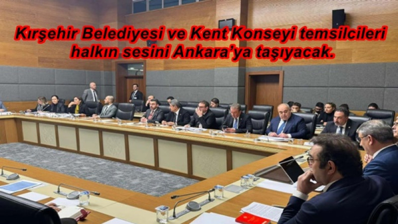 Kırşehir Belediyesi ve Kent Konseyi temsilcileri  halkın sesini Ankara’ya taşıyacak.