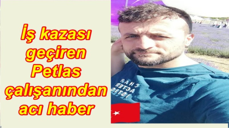 İş kazası geçiren Petlas çalışanından acı haber