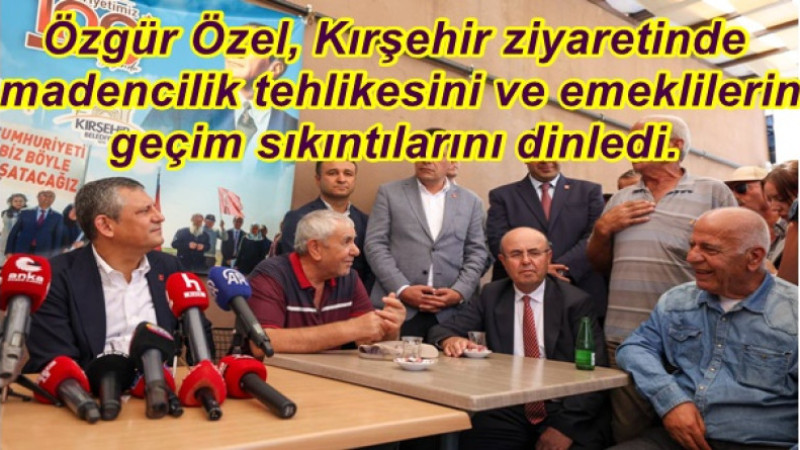 Özgür Özel, Kırşehir ziyaretinde madencilik tehlikesini ve emeklilerin geçim sıkıntılarını dinledi.