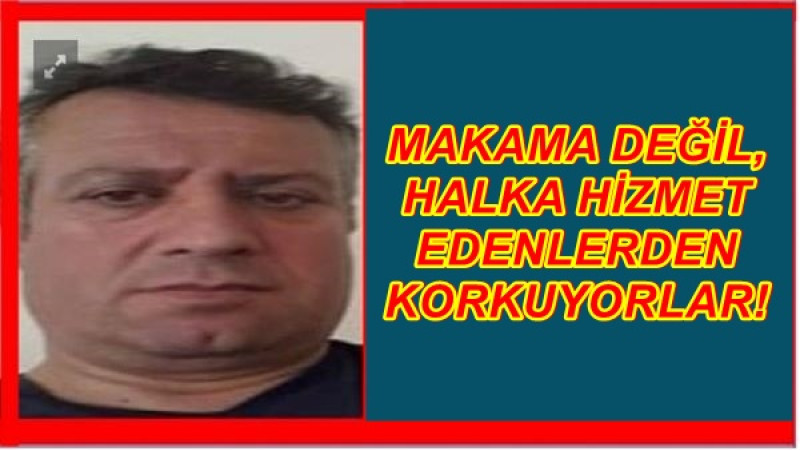 MAKAMA DEĞİL, HALKA HİZMET EDENLERDEN KORKUYORLAR!