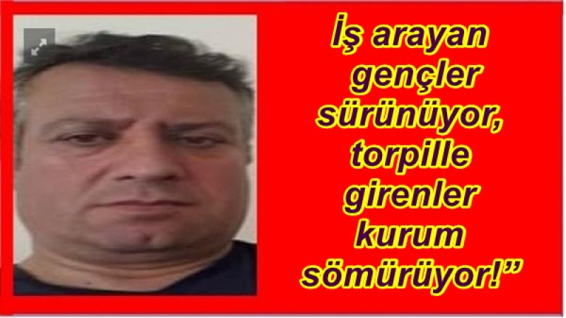 İş arayan gençler sürünüyor, torpille girenler kurum sömürüyor!”