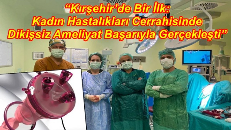 “Kırşehir’de Bir İlk: Kadın Hastalıkları Cerrahisinde Dikişsiz Ameliyat Başarıyla Gerçekleşti”