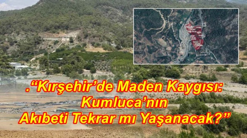 “Kırşehir’de Maden Kaygısı: Kumluca’nın Akıbeti Tekrar mı Yaşanacak?”