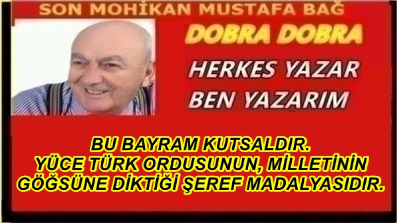 BU BAYRAM KUTSALDIR. YÜCE TÜRK ORDUSUNUN, MİLLETİNİN GÖĞSÜNE DİKTİĞİ ŞEREF MADALYASIDIR.