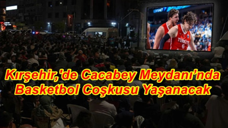 Kırşehir,'de Cacabey Meydanı’nda Basketbol Coşkusu Yaşanacak