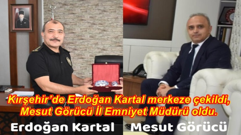 Kırşehir’de Erdoğan Kartal merkeze çekildi, Mesut Görücü İl Emniyet Müdürü oldu.