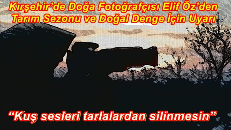 Kırşehir’de Doğa Fotoğrafçısı Elif Öz’den Tarım Sezonu ve Doğal Denge İçin Uyarı