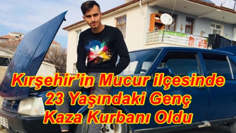 Kırşehir’in Mucur ilçesinde 23 Yaşındaki Genç Kaza Kurbanı Oldu