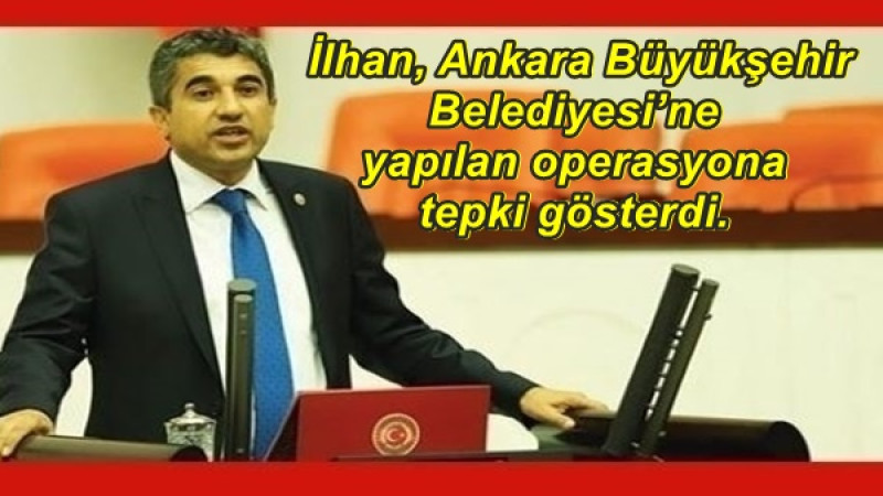  İlhan, Ankara Büyükşehir Belediyesi’ne yapılan operasyona tepki gösterdi.