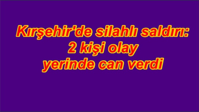 Kırşehir'de silahlı saldırı: 2 kişi olay yerinde can verdi