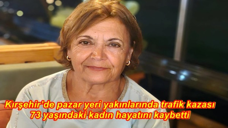 Kırşehir’de pazar yeri yakınlarında trafik kazası 73 yaşındaki kadın hayatını kaybetti