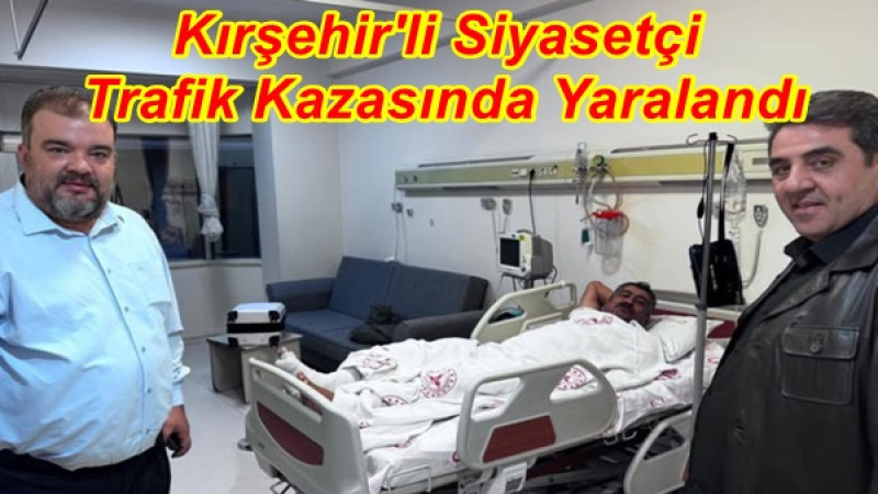 Kırşehirli Siyasetçi  Trafik Kazasında Yaralandı