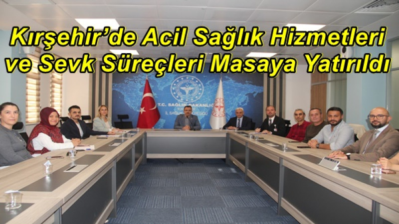 Kırşehir’de Acil Sağlık Hizmetleri ve Sevk Süreçleri Masaya Yatırıldı