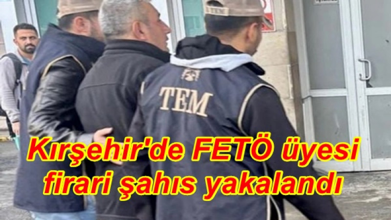 Kırşehir'de FETÖ üyesi firari şahıs yakalandı