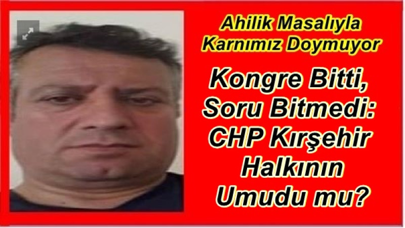 Kongre Bitti, Soru Bitmedi: CHP Kırşehir Halkının Umudu mu?
