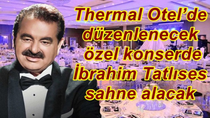 Thermal Otel’de düzenlenecek özel konserde İbrahim Tatlıses sahne alacak