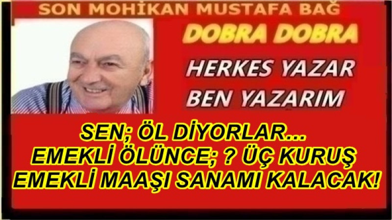 SEN; ÖL DİYORLAR… EMEKLİ ÖLÜNCE; MABADINA KINAMI YAKICAN? ÜÇ KURUŞ EMEKLİ MAAŞI SANAMI KALACAK!